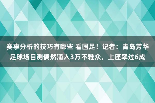 赛事分析的技巧有哪些 看国足！记者：青岛芳华足球场目测偶然涌入3万不雅众，上座率过6成