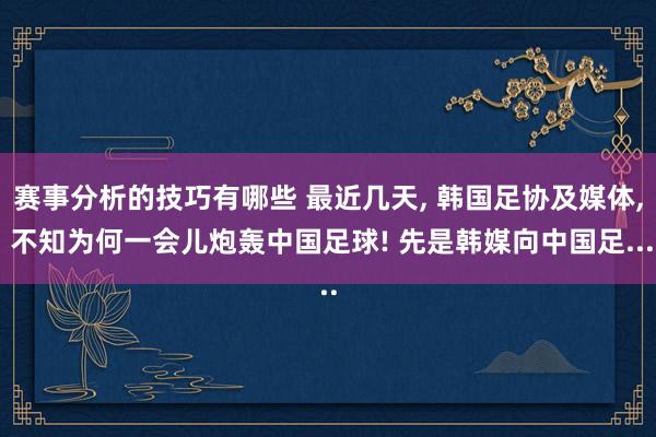 赛事分析的技巧有哪些 最近几天, 韩国足协及媒体, 不知为何一会儿炮轰中国足球! 先是韩媒向中国足...