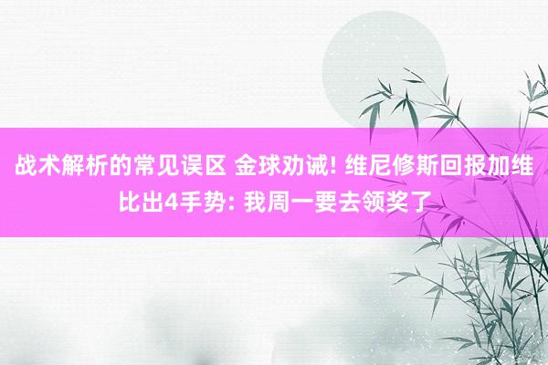 战术解析的常见误区 金球劝诫! 维尼修斯回报加维比出4手势: 我周一要去领奖了