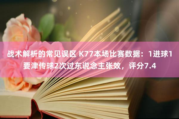 战术解析的常见误区 K77本场比赛数据：1进球1要津传球2次过东说念主张效，评分7.4