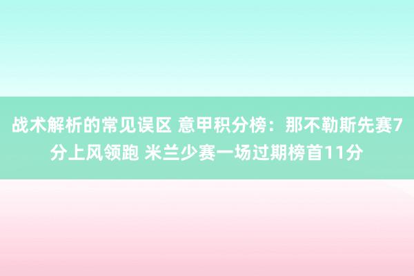 战术解析的常见误区 意甲积分榜：那不勒斯先赛7分上风领跑 米兰少赛一场过期榜首11分