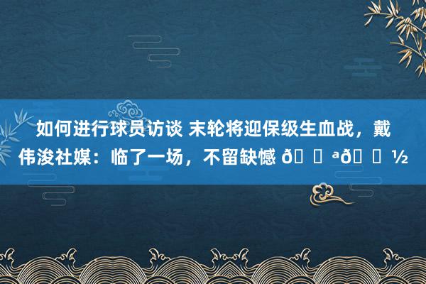 如何进行球员访谈 末轮将迎保级生血战，戴伟浚社媒：临了一场，不留缺憾 💪🏽