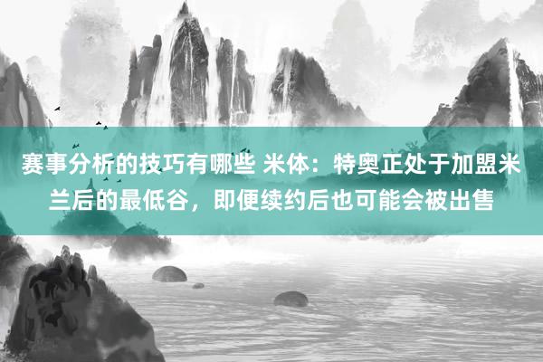 赛事分析的技巧有哪些 米体：特奥正处于加盟米兰后的最低谷，即便续约后也可能会被出售