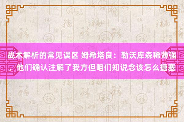 战术解析的常见误区 姆希塔良：勒沃库森稀薄强，他们确认注解了我方但咱们知说念该怎么搪塞