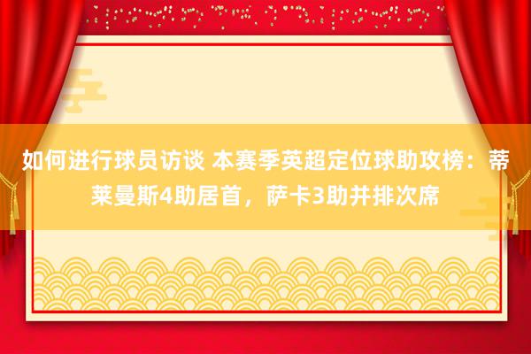 如何进行球员访谈 本赛季英超定位球助攻榜：蒂莱曼斯4助居首，萨卡3助并排次席