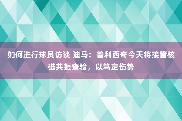 如何进行球员访谈 迪马：普利西奇今天将接管核磁共振查验，以笃定伤势