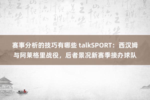 赛事分析的技巧有哪些 talkSPORT：西汉姆与阿莱格里战役，后者景况新赛季接办球队