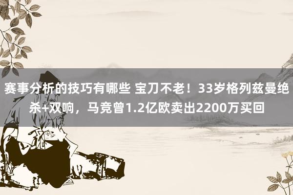 赛事分析的技巧有哪些 宝刀不老！33岁格列兹曼绝杀+双响，马竞曾1.2亿欧卖出2200万买回