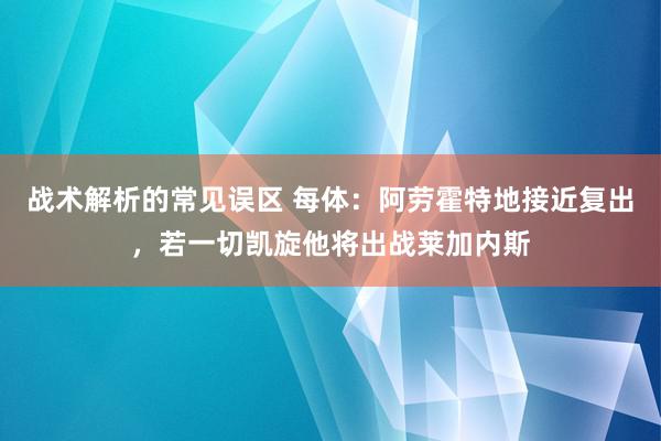 战术解析的常见误区 每体：阿劳霍特地接近复出，若一切凯旋他将出战莱加内斯