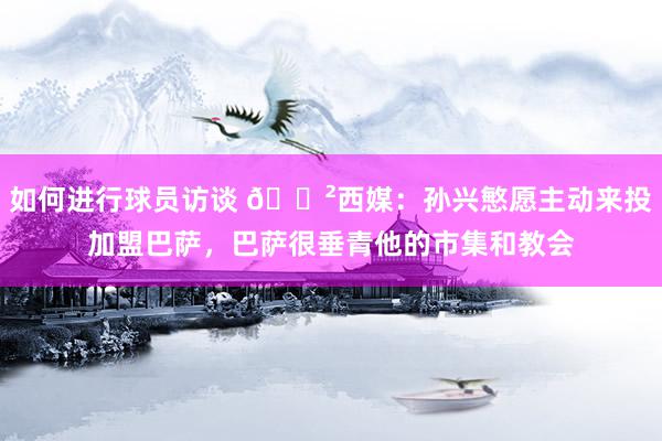 如何进行球员访谈 😲西媒：孙兴慜愿主动来投加盟巴萨，巴萨很垂青他的市集和教会