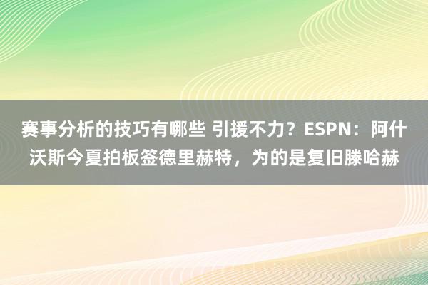 赛事分析的技巧有哪些 引援不力？ESPN：阿什沃斯今夏拍板签德里赫特，为的是复旧滕哈赫