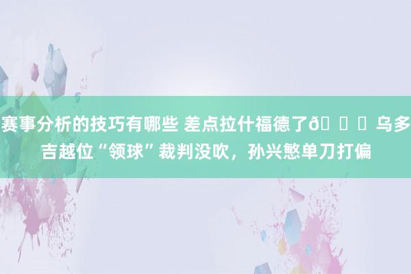 赛事分析的技巧有哪些 差点拉什福德了😅乌多吉越位“领球”裁判没吹，孙兴慜单刀打偏