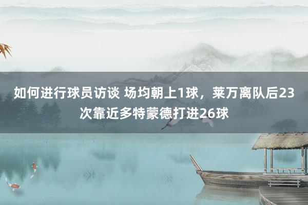 如何进行球员访谈 场均朝上1球，莱万离队后23次靠近多特蒙德打进26球