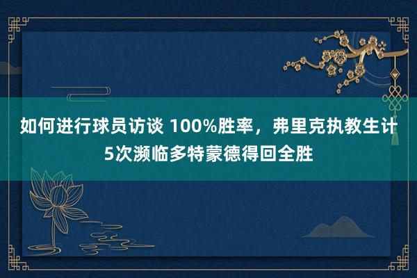 如何进行球员访谈 100%胜率，弗里克执教生计5次濒临多特蒙德得回全胜