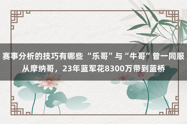 赛事分析的技巧有哪些 “乐哥”与“牛哥”曾一同服从摩纳哥，23年蓝军花8300万带到蓝桥