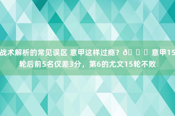 战术解析的常见误区 意甲这样过瘾？😏意甲15轮后前5名仅差3分，第6的尤文15轮不败