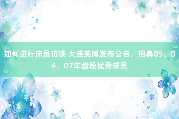 如何进行球员访谈 大连英博发布公告，招募05、06、07年齿段优秀球员