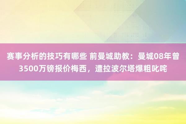 赛事分析的技巧有哪些 前曼城助教：曼城08年曾3500万镑报价梅西，遭拉波尔塔爆粗叱咤