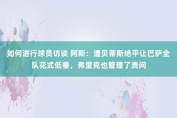 如何进行球员访谈 阿斯：遭贝蒂斯绝平让巴萨全队花式低垂，弗里克也管理了责问