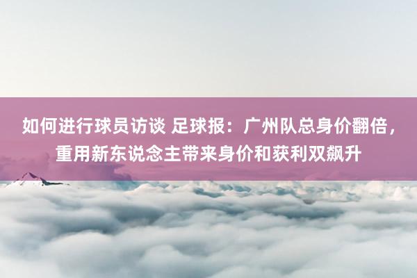 如何进行球员访谈 足球报：广州队总身价翻倍，重用新东说念主带来身价和获利双飙升