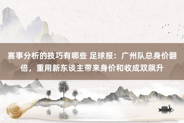 赛事分析的技巧有哪些 足球报：广州队总身价翻倍，重用新东谈主带来身价和收成双飙升