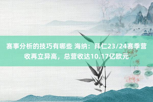 赛事分析的技巧有哪些 海纳：拜仁23/24赛季营收再立异高，总营收达10.17亿欧元