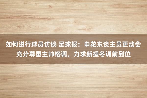 如何进行球员访谈 足球报：申花东谈主员更动会充分尊重主帅格调，力求新援冬训前到位