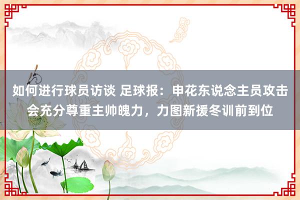 如何进行球员访谈 足球报：申花东说念主员攻击会充分尊重主帅魄力，力图新援冬训前到位