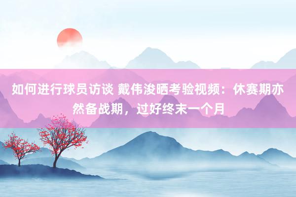 如何进行球员访谈 戴伟浚晒考验视频：休赛期亦然备战期，过好终末一个月