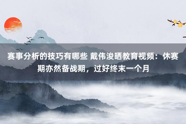 赛事分析的技巧有哪些 戴伟浚晒教育视频：休赛期亦然备战期，过好终末一个月