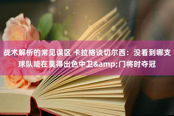 战术解析的常见误区 卡拉格谈切尔西：没看到哪支球队能在莫得出色中卫&门将时夺冠