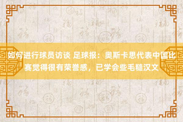 如何进行球员访谈 足球报：奥斯卡思代表中国比赛觉得很有荣誉感，已学会些毛糙汉文