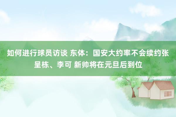 如何进行球员访谈 东体：国安大约率不会续约张呈栋、李可 新帅将在元旦后到位