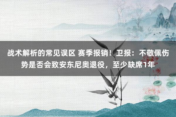 战术解析的常见误区 赛季报销！卫报：不敬佩伤势是否会致安东尼奥退役，至少缺席1年