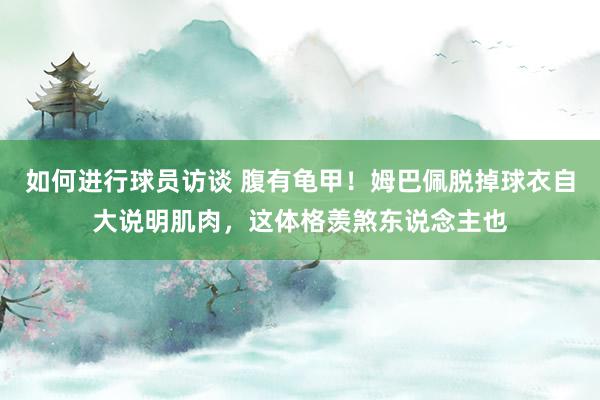 如何进行球员访谈 腹有龟甲！姆巴佩脱掉球衣自大说明肌肉，这体格羡煞东说念主也