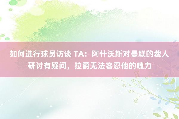 如何进行球员访谈 TA：阿什沃斯对曼联的裁人研讨有疑问，拉爵无法容忍他的魄力