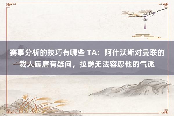 赛事分析的技巧有哪些 TA：阿什沃斯对曼联的裁人磋磨有疑问，拉爵无法容忍他的气派