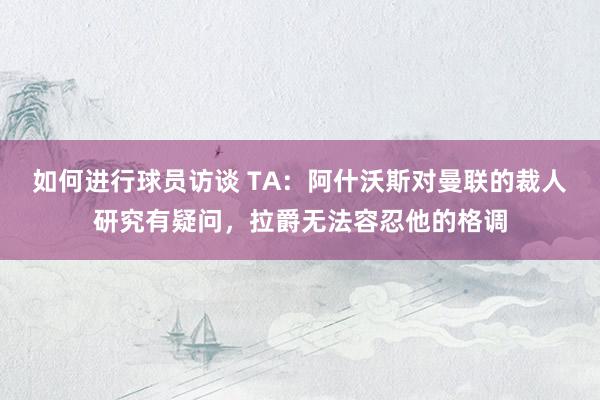 如何进行球员访谈 TA：阿什沃斯对曼联的裁人研究有疑问，拉爵无法容忍他的格调