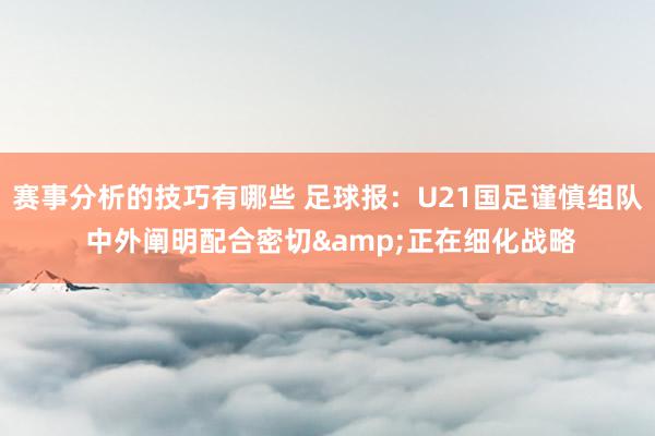 赛事分析的技巧有哪些 足球报：U21国足谨慎组队 中外阐明配合密切&正在细化战略