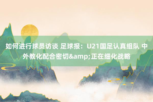 如何进行球员访谈 足球报：U21国足认真组队 中外教化配合密切&正在细化战略