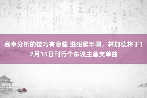 赛事分析的技巧有哪些 进犯歌手圈，林加德将于12月15日刊行个东谈主首支单曲