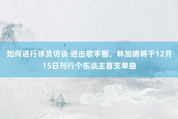 如何进行球员访谈 进击歌手圈，林加德将于12月15日刊行个东谈主首支单曲