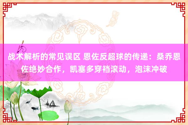 战术解析的常见误区 恩佐反超球的传递：桑乔恩佐绝妙合作，凯塞多穿裆滚动，泡沫冲破