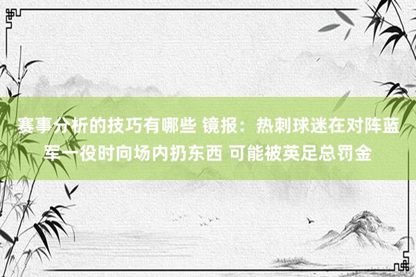 赛事分析的技巧有哪些 镜报：热刺球迷在对阵蓝军一役时向场内扔东西 可能被英足总罚金