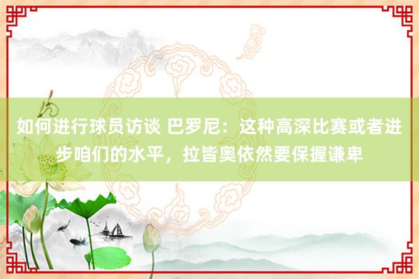 如何进行球员访谈 巴罗尼：这种高深比赛或者进步咱们的水平，拉皆奥依然要保握谦卑