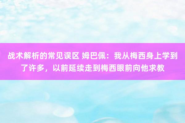 战术解析的常见误区 姆巴佩：我从梅西身上学到了许多，以前延续走到梅西眼前向他求教