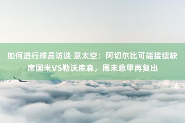 如何进行球员访谈 意太空：阿切尔比可能接续缺席国米VS勒沃库森，周末意甲再复出