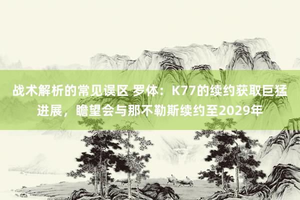 战术解析的常见误区 罗体：K77的续约获取巨猛进展，瞻望会与那不勒斯续约至2029年