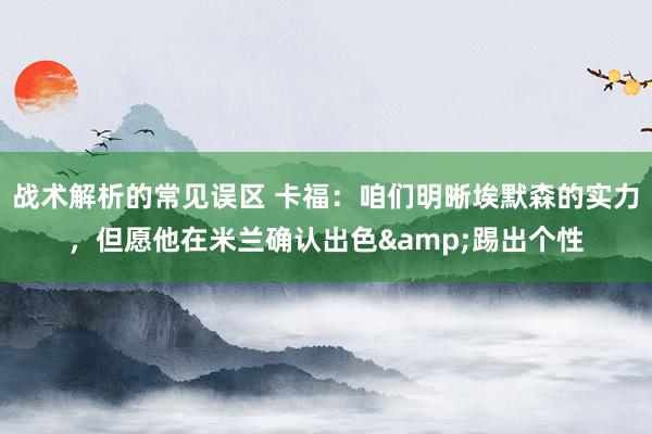 战术解析的常见误区 卡福：咱们明晰埃默森的实力，但愿他在米兰确认出色&踢出个性