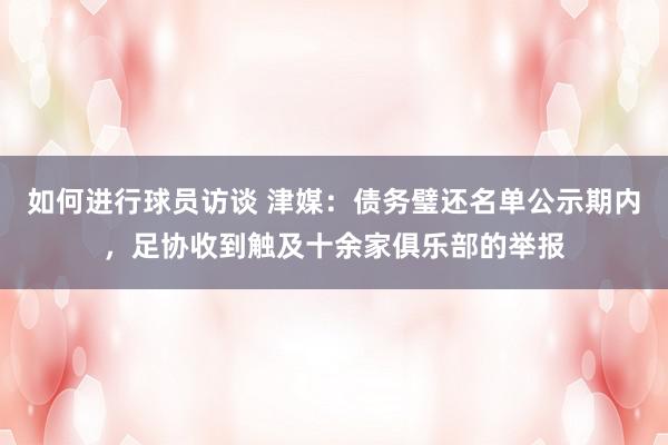 如何进行球员访谈 津媒：债务璧还名单公示期内，足协收到触及十余家俱乐部的举报